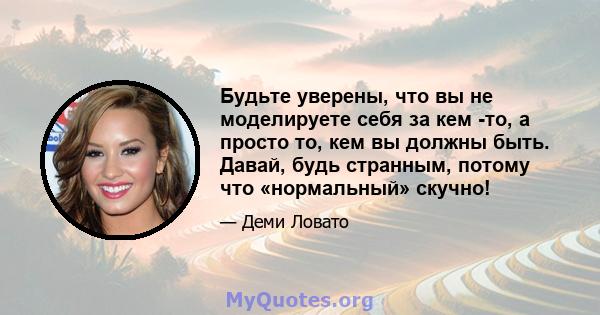 Будьте уверены, что вы не моделируете себя за кем -то, а просто то, кем вы должны быть. Давай, будь странным, потому что «нормальный» скучно!