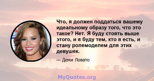 Что, я должен поддаться вашему идеальному образу того, что это такое? Нет. Я буду стоять выше этого, и я буду тем, кто я есть, и стану ролемоделем для этих девушек.