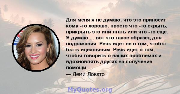 Для меня я не думаю, что это приносит кому -то хорошо, просто что -то скрыть, прикрыть это или лгать или что -то еще. Я думаю ... вот что такое образец для подражания. Речь идет не о том, чтобы быть идеальным. Речь идет 