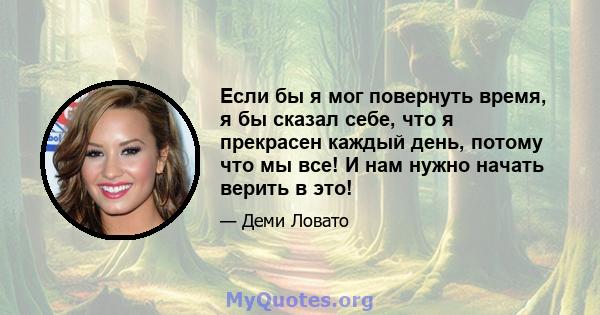 Если бы я мог повернуть время, я бы сказал себе, что я прекрасен каждый день, потому что мы все! И нам нужно начать верить в это!