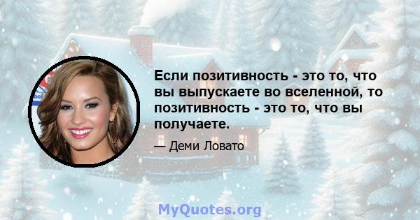 Если позитивность - это то, что вы выпускаете во вселенной, то позитивность - это то, что вы получаете.