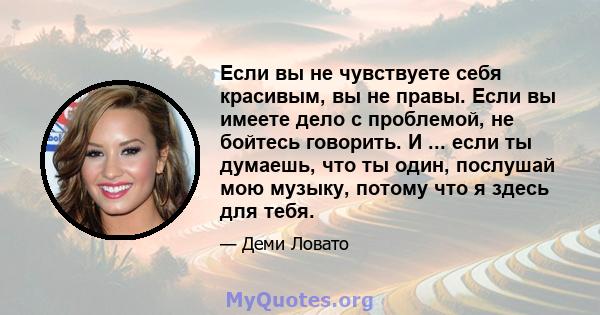 Если вы не чувствуете себя красивым, вы не правы. Если вы имеете дело с проблемой, не бойтесь говорить. И ... если ты думаешь, что ты один, послушай мою музыку, потому что я здесь для тебя.