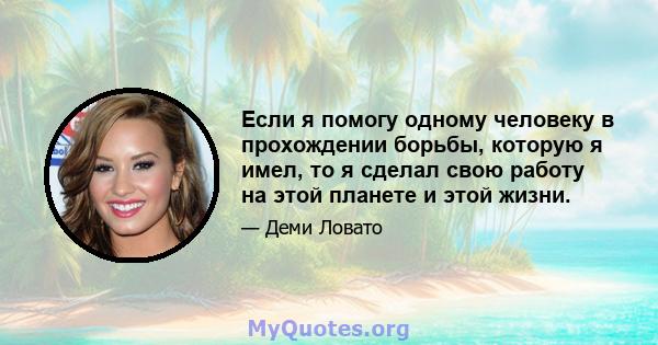 Если я помогу одному человеку в прохождении борьбы, которую я имел, то я сделал свою работу на этой планете и этой жизни.