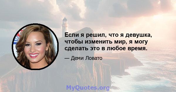 Если я решил, что я девушка, чтобы изменить мир, я могу сделать это в любое время.