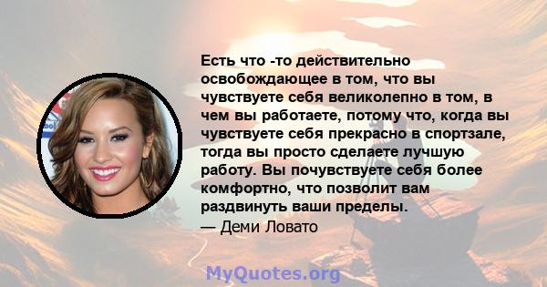 Есть что -то действительно освобождающее в том, что вы чувствуете себя великолепно в том, в чем вы работаете, потому что, когда вы чувствуете себя прекрасно в спортзале, тогда вы просто сделаете лучшую работу. Вы