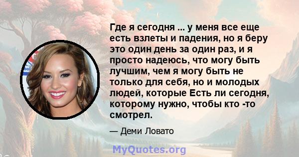 Где я сегодня ... у меня все еще есть взлеты и падения, но я беру это один день за один раз, и я просто надеюсь, что могу быть лучшим, чем я могу быть не только для себя, но и молодых людей, которые Есть ли сегодня,