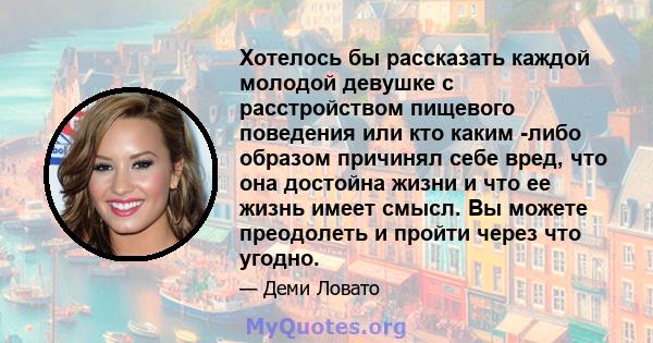 Хотелось бы рассказать каждой молодой девушке с расстройством пищевого поведения или кто каким -либо образом причинял себе вред, что она достойна жизни и что ее жизнь имеет смысл. Вы можете преодолеть и пройти через что 