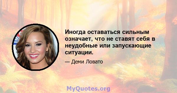 Иногда оставаться сильным означает, что не ставят себя в неудобные или запускающие ситуации.