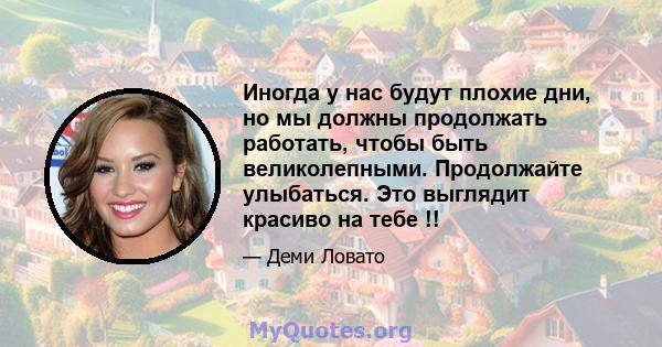 Иногда у нас будут плохие дни, но мы должны продолжать работать, чтобы быть великолепными. Продолжайте улыбаться. Это выглядит красиво на тебе !!