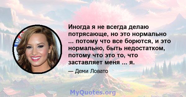 Иногда я не всегда делаю потрясающе, но это нормально ... потому что все борются, и это нормально, быть недостатком, потому что это то, что заставляет меня ... я.