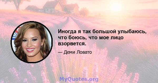 Иногда я так большой улыбаюсь, что боюсь, что мое лицо взорвется.