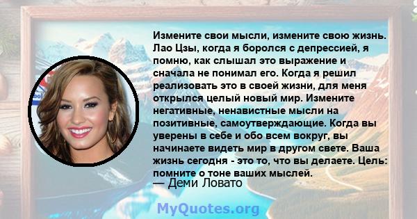 Измените свои мысли, измените свою жизнь. Лао Цзы, когда я боролся с депрессией, я помню, как слышал это выражение и сначала не понимал его. Когда я решил реализовать это в своей жизни, для меня открылся целый новый