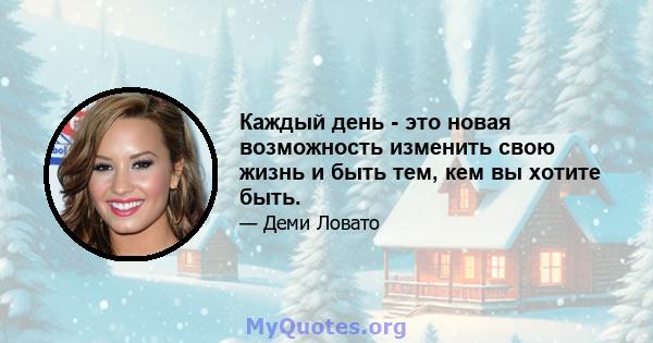 Каждый день - это новая возможность изменить свою жизнь и быть тем, кем вы хотите быть.