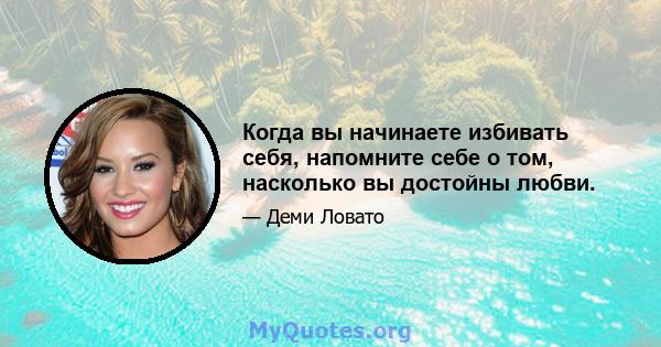 Когда вы начинаете избивать себя, напомните себе о том, насколько вы достойны любви.