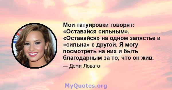 Мои татуировки говорят: «Оставайся сильным». «Оставайся» на одном запястье и «сильна» с другой. Я могу посмотреть на них и быть благодарным за то, что он жив.