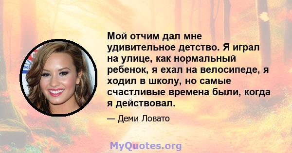 Мой отчим дал мне удивительное детство. Я играл на улице, как нормальный ребенок, я ехал на велосипеде, я ходил в школу, но самые счастливые времена были, когда я действовал.