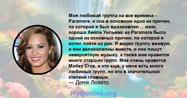 Моя любимая группа на все времена - Paramore, и она в основном одна из причин, по которой я был вдохновлен ... ммм, хорошо Хейли Уильямс из Paramore была одной из основных причин, по которой я хотел пойти на рок. Я