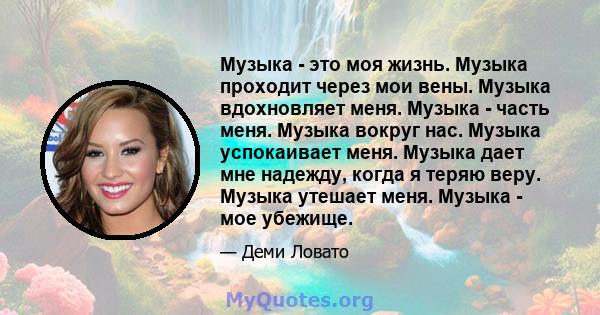 Музыка - это моя жизнь. Музыка проходит через мои вены. Музыка вдохновляет меня. Музыка - часть меня. Музыка вокруг нас. Музыка успокаивает меня. Музыка дает мне надежду, когда я теряю веру. Музыка утешает меня. Музыка