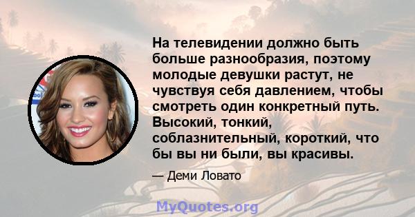 На телевидении должно быть больше разнообразия, поэтому молодые девушки растут, не чувствуя себя давлением, чтобы смотреть один конкретный путь. Высокий, тонкий, соблазнительный, короткий, что бы вы ни были, вы красивы.