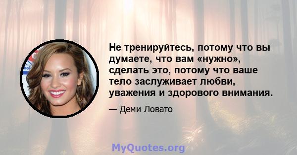 Не тренируйтесь, потому что вы думаете, что вам «нужно», сделать это, потому что ваше тело заслуживает любви, уважения и здорового внимания.