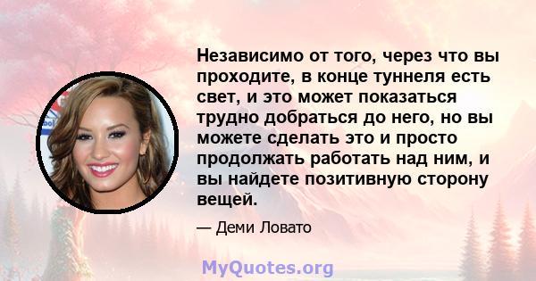 Независимо от того, через что вы проходите, в конце туннеля есть свет, и это может показаться трудно добраться до него, но вы можете сделать это и просто продолжать работать над ним, и вы найдете позитивную сторону