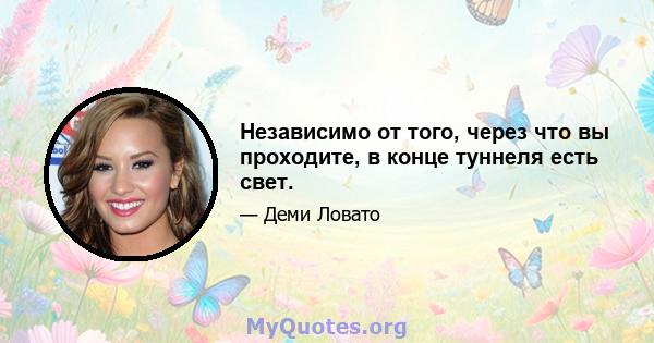 Независимо от того, через что вы проходите, в конце туннеля есть свет.