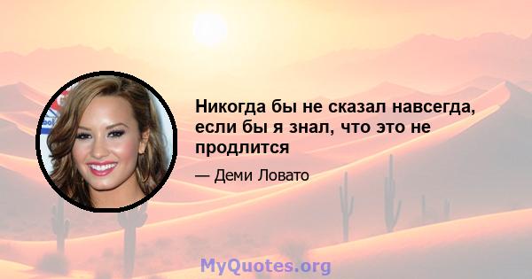 Никогда бы не сказал навсегда, если бы я знал, что это не продлится