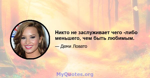 Никто не заслуживает чего -либо меньшего, чем быть любимым.