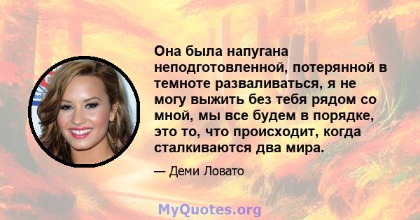 Она была напугана неподготовленной, потерянной в темноте разваливаться, я не могу выжить без тебя рядом со мной, мы все будем в порядке, это то, что происходит, когда сталкиваются два мира.