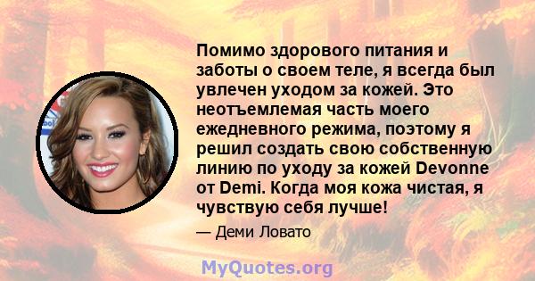 Помимо здорового питания и заботы о своем теле, я всегда был увлечен уходом за кожей. Это неотъемлемая часть моего ежедневного режима, поэтому я решил создать свою собственную линию по уходу за кожей Devonne от Demi.