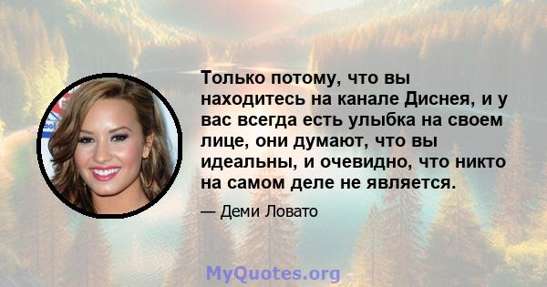 Только потому, что вы находитесь на канале Диснея, и у вас всегда есть улыбка на своем лице, они думают, что вы идеальны, и очевидно, что никто на самом деле не является.