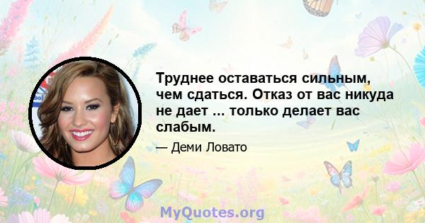 Труднее оставаться сильным, чем сдаться. Отказ от вас никуда не дает ... только делает вас слабым.