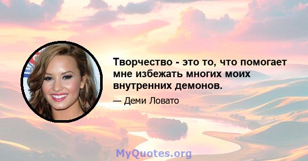 Творчество - это то, что помогает мне избежать многих моих внутренних демонов.