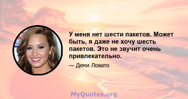 У меня нет шести пакетов. Может быть, я даже не хочу шесть пакетов. Это не звучит очень привлекательно.