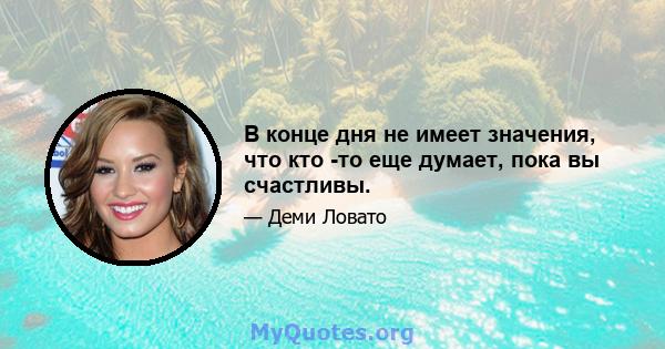 В конце дня не имеет значения, что кто -то еще думает, пока вы счастливы.