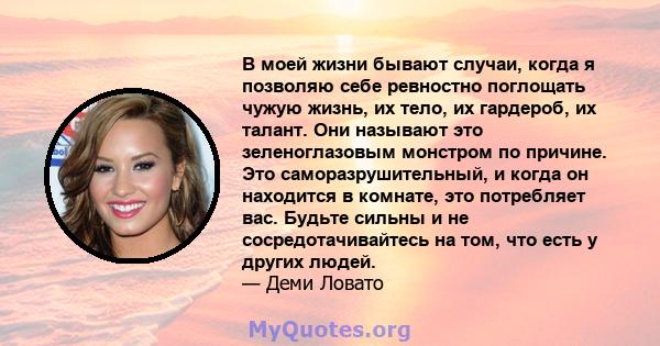 В моей жизни бывают случаи, когда я позволяю себе ревностно поглощать чужую жизнь, их тело, их гардероб, их талант. Они называют это зеленоглазовым монстром по причине. Это саморазрушительный, и когда он находится в