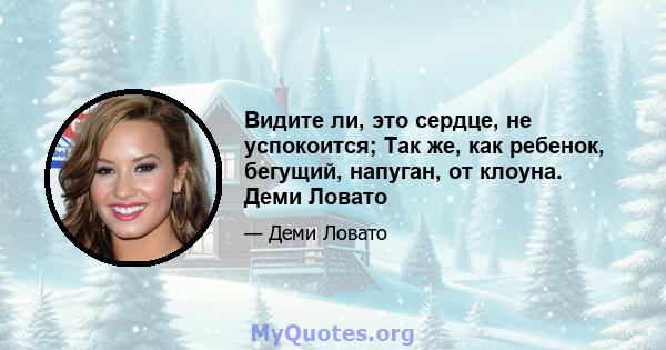 Видите ли, это сердце, не успокоится; Так же, как ребенок, бегущий, напуган, от клоуна. Деми Ловато