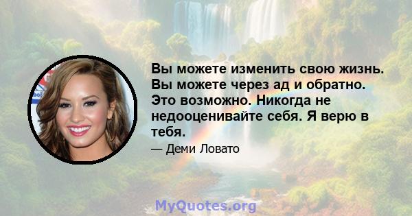 Вы можете изменить свою жизнь. Вы можете через ад и обратно. Это возможно. Никогда не недооценивайте себя. Я верю в тебя.