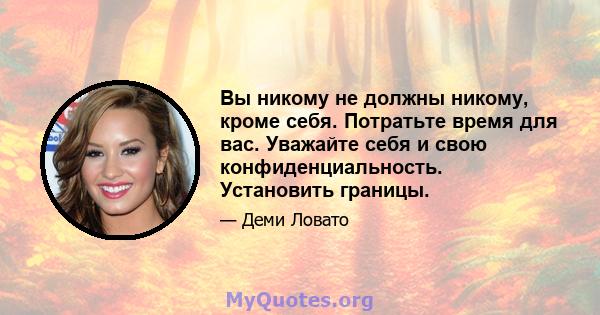 Вы никому не должны никому, кроме себя. Потратьте время для вас. Уважайте себя и свою конфиденциальность. Установить границы.