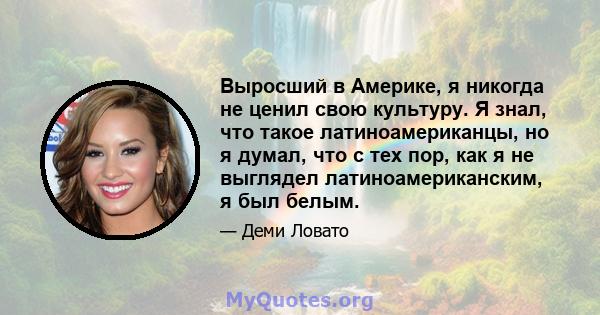 Выросший в Америке, я никогда не ценил свою культуру. Я знал, что такое латиноамериканцы, но я думал, что с тех пор, как я не выглядел латиноамериканским, я был белым.