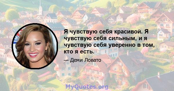 Я чувствую себя красивой. Я чувствую себя сильным, и я чувствую себя уверенно в том, кто я есть.