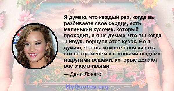 Я думаю, что каждый раз, когда вы разбиваете свое сердце, есть маленький кусочек, который проходит, и я не думаю, что вы когда -нибудь вернули этот кусок. Но я думаю, что вы можете повязывать его со временем и с новыми