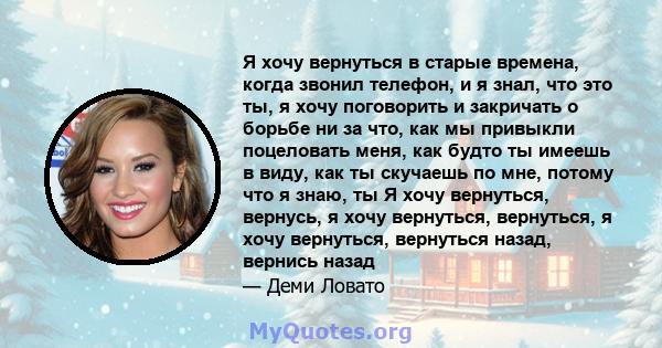 Я хочу вернуться в старые времена, когда звонил телефон, и я знал, что это ты, я хочу поговорить и закричать о борьбе ни за что, как мы привыкли поцеловать меня, как будто ты имеешь в виду, как ты скучаешь по мне,