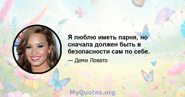 Я люблю иметь парня, но сначала должен быть в безопасности сам по себе.