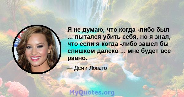 Я не думаю, что когда -либо был ... пытался убить себя, но я знал, что если я когда -либо зашел бы слишком далеко ... мне будет все равно.