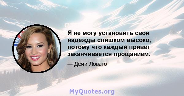 Я не могу установить свои надежды слишком высоко, потому что каждый привет заканчивается прощанием.