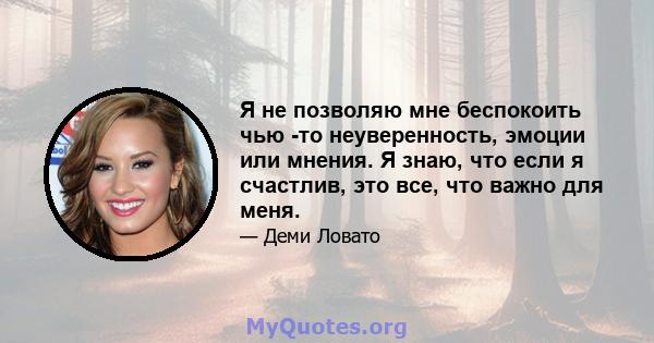 Я не позволяю мне беспокоить чью -то неуверенность, эмоции или мнения. Я знаю, что если я счастлив, это все, что важно для меня.