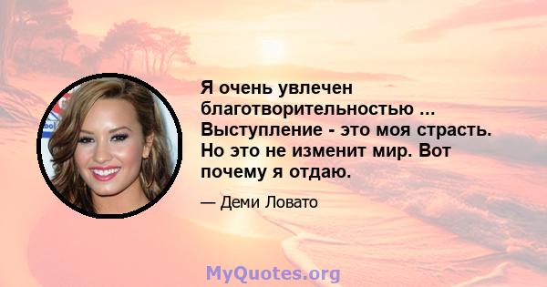 Я очень увлечен благотворительностью ... Выступление - это моя страсть. Но это не изменит мир. Вот почему я отдаю.