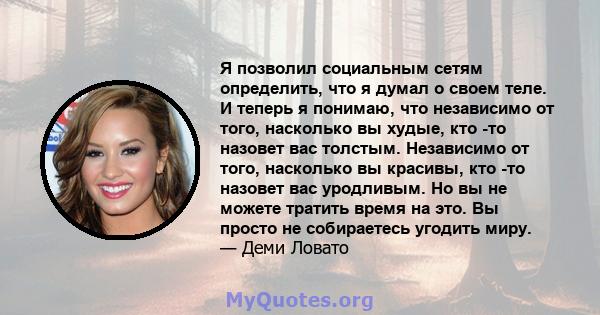 Я позволил социальным сетям определить, что я думал о своем теле. И теперь я понимаю, что независимо от того, насколько вы худые, кто -то назовет вас толстым. Независимо от того, насколько вы красивы, кто -то назовет