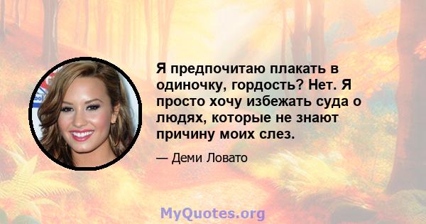 Я предпочитаю плакать в одиночку, гордость? Нет. Я просто хочу избежать суда о людях, которые не знают причину моих слез.